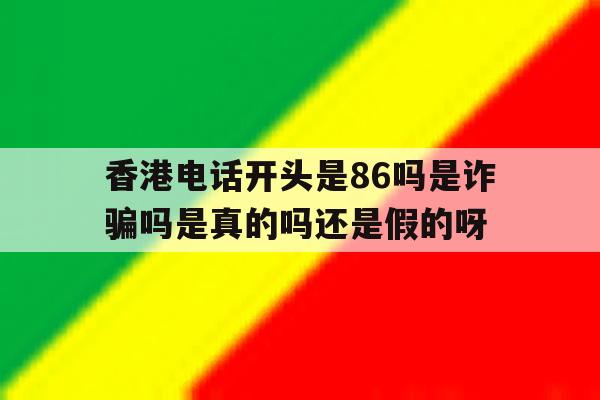 香港电话开头是86吗是诈骗吗是真的吗还是假的呀的简单介绍 香港电话开头是86吗是诈骗吗是真的吗还是假的呀的简单介绍