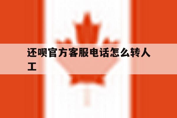 还呗官方客服电话怎么转人工 还呗官方客服电话怎么转人工