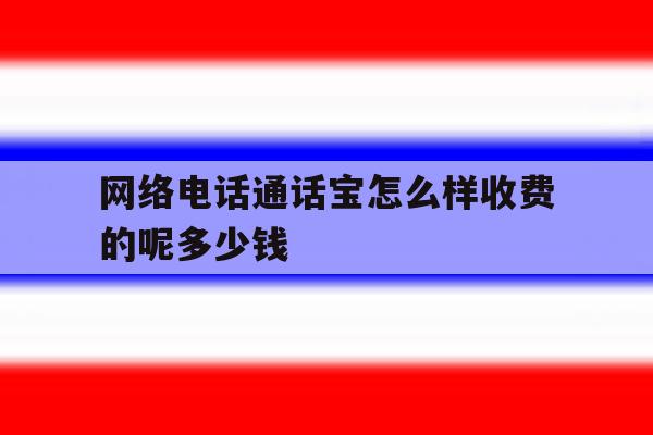 网络电话通话宝怎么样收费的呢多少钱的简单介绍 网络电话通话宝怎么样收费的呢多少钱的简单介绍