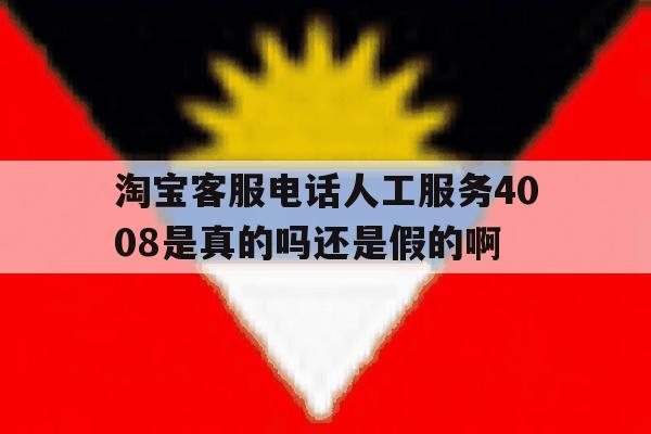 淘宝客服电话人工服务4008是真的吗还是假的啊的简单介绍 淘宝客服电话人工服务4008是真的吗还是假的啊的简单介绍