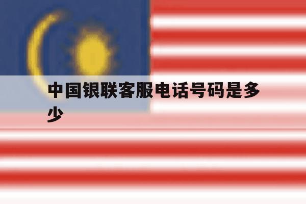 中国银联客服电话号码是多少 中国银联客服电话号码是多少