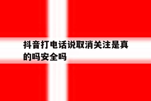 包含抖音打电话说取消关注是真的吗安全吗的词条 包含抖音打电话说取消关注是真的吗安全吗的词条