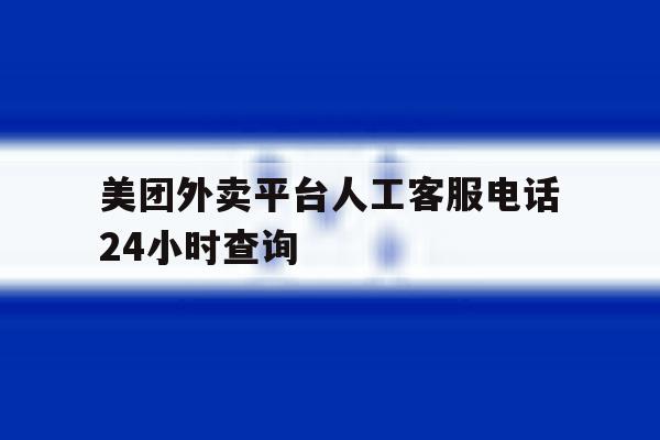 美团外卖平台人工客服电话24小时查询 美团外卖平台人工客服电话24小时查询