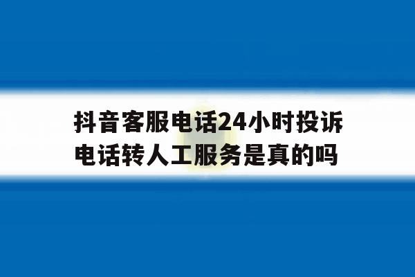 抖音客服电话24小时投诉电话转人工服务是真的吗的简单介绍 抖音客服电话24小时投诉电话转人工服务是真的吗的简单介绍