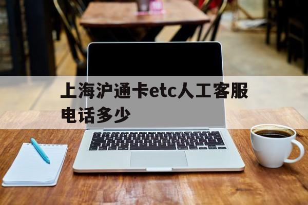 上海沪通卡etc人工客服电话多少 上海沪通卡etc人工客服电话多少