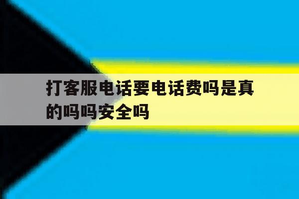 包含打客服电话要电话费吗是真的吗吗安全吗的词条 包含打客服电话要电话费吗是真的吗吗安全吗的词条
