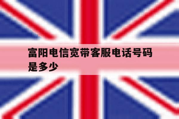 富阳电信宽带客服电话号码是多少 富阳电信宽带客服电话号码是多少