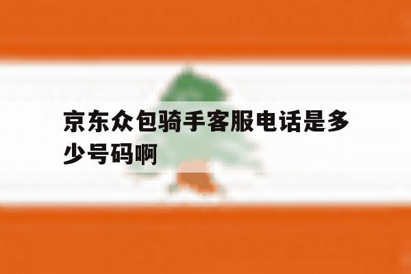 包含京东众包骑手客服电话是多少号码啊的词条 包含京东众包骑手客服电话是多少号码啊的词条