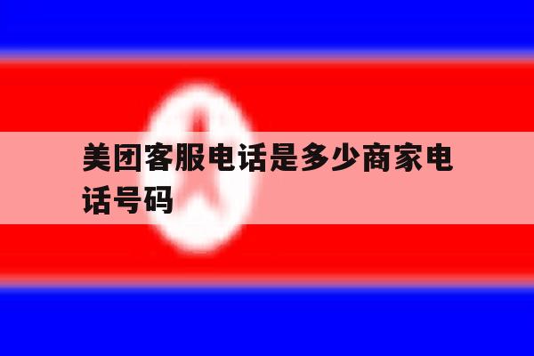关于美团客服电话是多少商家电话号码的信息 关于美团客服电话是多少商家电话号码的信息