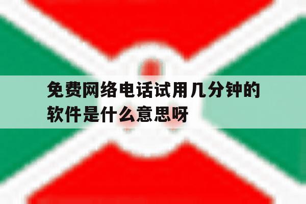 免费网络电话试用几分钟的软件是什么意思呀的简单介绍 免费网络电话试用几分钟的软件是什么意思呀的简单介绍