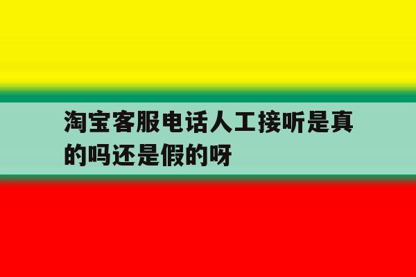 淘宝客服电话人工接听是真的吗还是假的呀的简单介绍 淘宝客服电话人工接听是真的吗还是假的呀的简单介绍