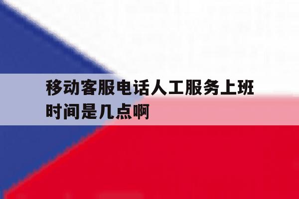 移动客服电话人工服务上班时间是几点啊 移动客服电话人工服务上班时间是几点啊