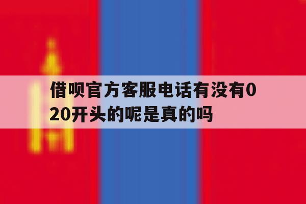 借呗官方客服电话有没有020开头的呢是真的吗的简单介绍 借呗官方客服电话有没有020开头的呢是真的吗的简单介绍