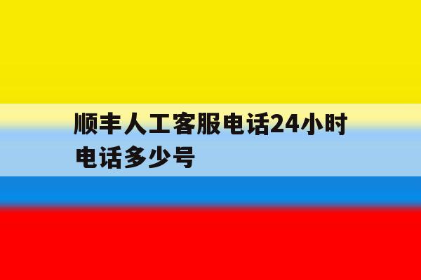 顺丰人工客服电话24小时电话多少号 顺丰人工客服电话24小时电话多少号