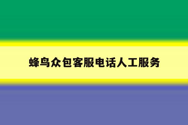 蜂鸟众包客服电话人工服务 蜂鸟众包客服电话人工服务