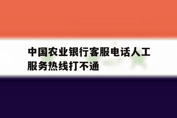 中国农业银行客服电话人工服务热线打不通 中国农业银行客服电话人工服务热线打不通