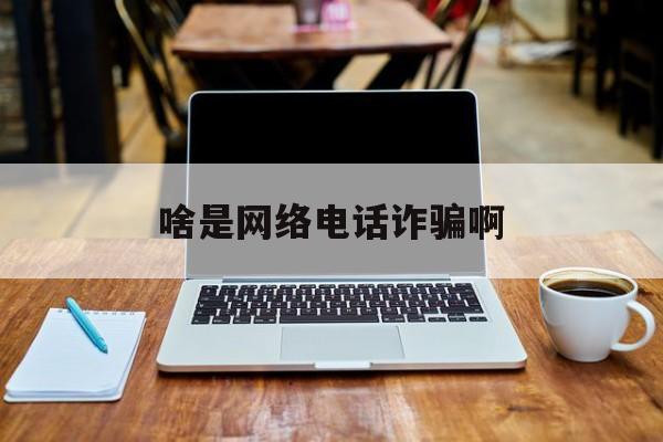 啥是网络电话诈骗啊 啥是网络电话诈骗啊