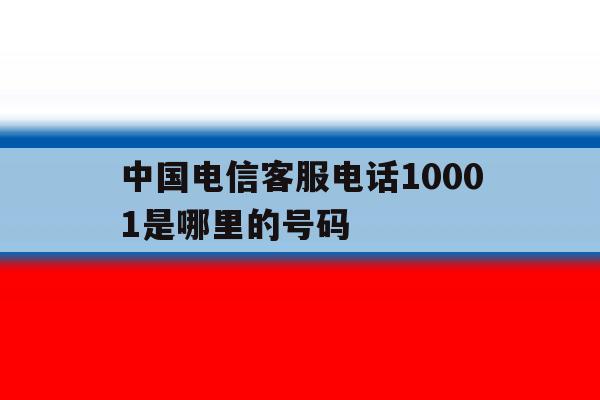 中国电信客服电话10001是哪里的号码 中国电信客服电话10001是哪里的号码