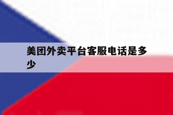 美团外卖平台客服电话是多少 美团外卖平台客服电话是多少