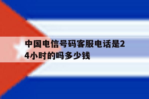 中国电信号码客服电话是24小时的吗多少钱的简单介绍 中国电信号码客服电话是24小时的吗多少钱的简单介绍