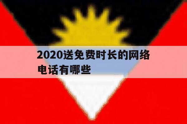 2020送免费时长的网络电话有哪些 2020送免费时长的网络电话有哪些