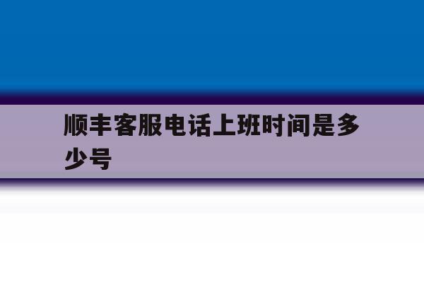 顺丰客服电话上班时间是多少号 顺丰客服电话上班时间是多少号