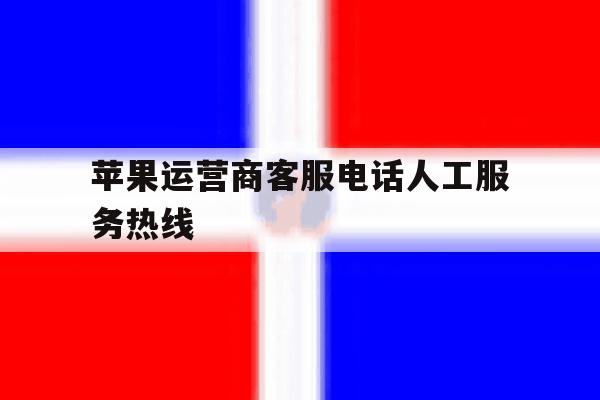 苹果运营商客服电话人工服务热线 苹果运营商客服电话人工服务热线