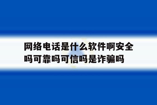 包含网络电话是什么软件啊安全吗可靠吗可信吗是诈骗吗的词条 包含网络电话是什么软件啊安全吗可靠吗可信吗是诈骗吗的词条