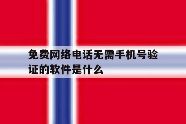免费网络电话无需手机号验证的软件是什么 免费网络电话无需手机号验证的软件是什么