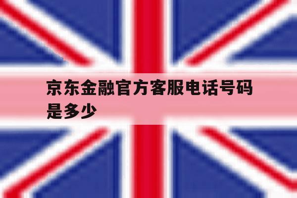 京东金融官方客服电话号码是多少 京东金融官方客服电话号码是多少