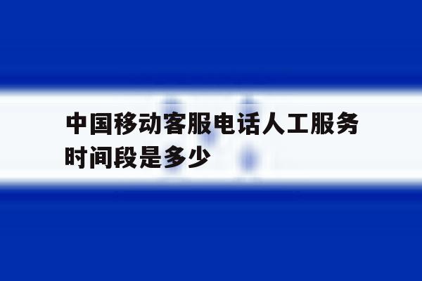 中国移动客服电话人工服务时间段是多少 中国移动客服电话人工服务时间段是多少