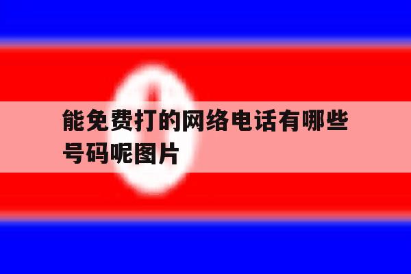 能免费打的网络电话有哪些号码呢图片 能免费打的网络电话有哪些号码呢图片