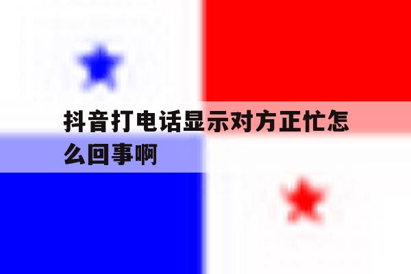 抖音打电话显示对方正忙怎么回事啊 抖音打电话显示对方正忙怎么回事啊