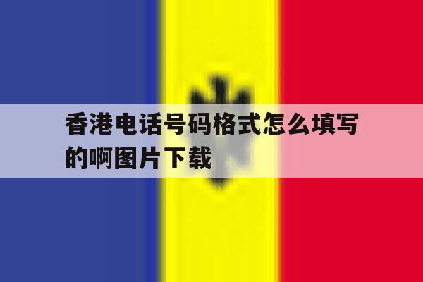 香港电话号码格式怎么填写的啊图片下载的简单介绍 香港电话号码格式怎么填写的啊图片下载的简单介绍