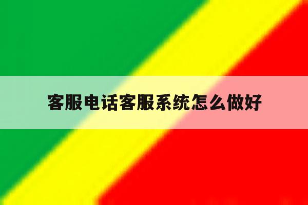 客服电话客服系统怎么做好 客服电话客服系统怎么做好