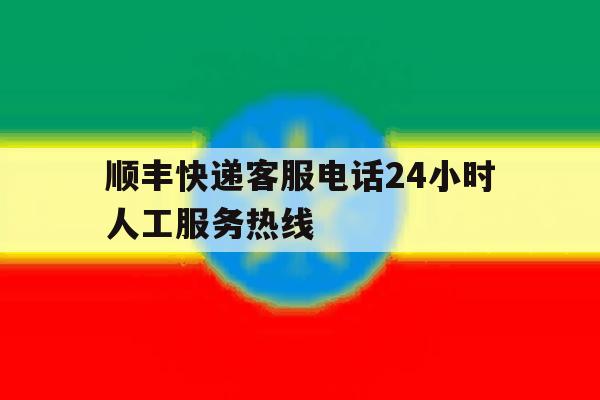 顺丰快递客服电话24小时人工服务热线 顺丰快递客服电话24小时人工服务热线