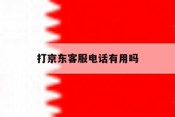 打京东客服电话有用吗 打京东客服电话有用吗