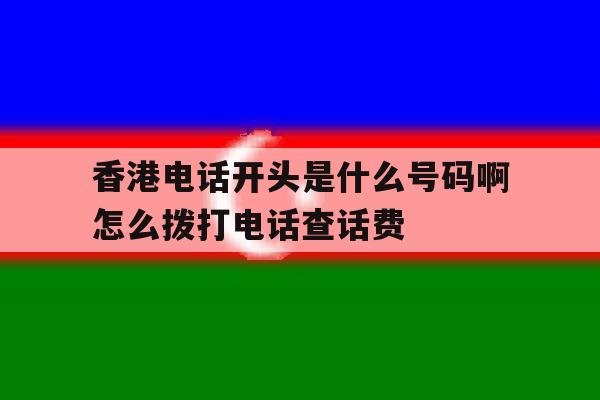 香港电话开头是什么号码啊怎么拨打电话查话费的简单介绍 香港电话开头是什么号码啊怎么拨打电话查话费的简单介绍
