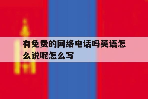 有免费的网络电话吗英语怎么说呢怎么写的简单介绍 有免费的网络电话吗英语怎么说呢怎么写的简单介绍