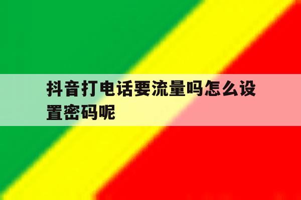 抖音打电话要流量吗怎么设置密码呢 抖音打电话要流量吗怎么设置密码呢