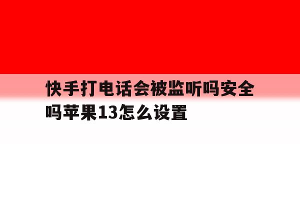快手打电话会被监听吗安全吗苹果13怎么设置 快手打电话会被监听吗安全吗苹果13怎么设置