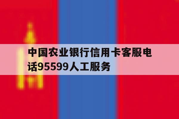 中国农业银行信用卡客服电话95599人工服务 中国农业银行信用卡客服电话95599人工服务