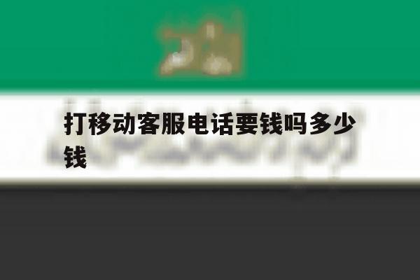 打移动客服电话要钱吗多少钱的简单介绍 打移动客服电话要钱吗多少钱的简单介绍