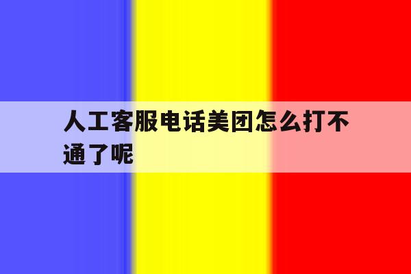人工客服电话美团怎么打不通了呢 人工客服电话美团怎么打不通了呢