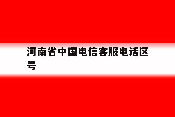 河南省中国电信客服电话区号 河南省中国电信客服电话区号