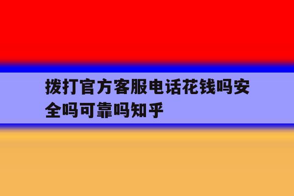 包含拨打官方客服电话花钱吗安全吗可靠吗知乎的词条 包含拨打官方客服电话花钱吗安全吗可靠吗知乎的词条