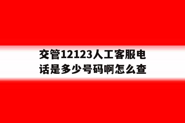 交管12123人工客服电话是多少号码啊怎么查 交管12123人工客服电话是多少号码啊怎么查