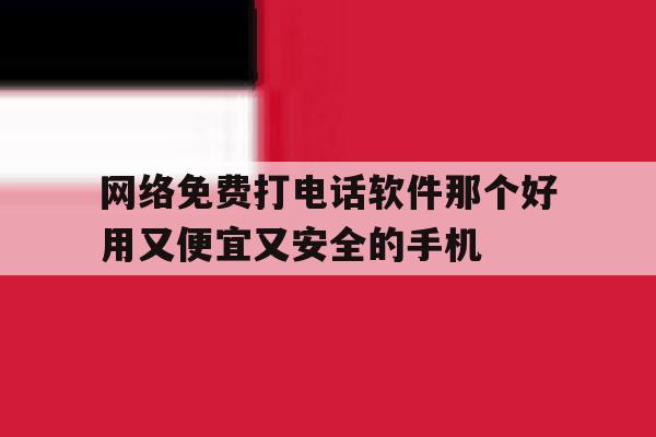 网络免费打电话软件那个好用又便宜又安全的手机的简单介绍 网络免费打电话软件那个好用又便宜又安全的手机的简单介绍