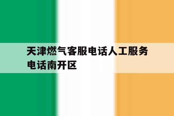 关于天津燃气客服电话人工服务电话南开区的信息 关于天津燃气客服电话人工服务电话南开区的信息