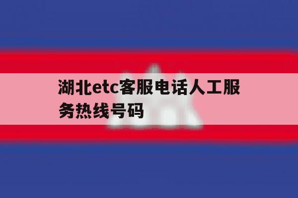 湖北etc客服电话人工服务热线号码的简单介绍 湖北etc客服电话人工服务热线号码的简单介绍
